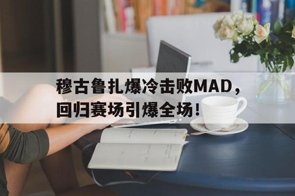 关于穆古鲁扎爆冷击败MAD，回归赛场引爆全场！的信息-开云入口网站
